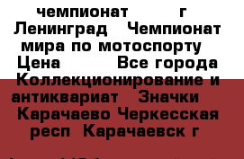 11.1) чемпионат : 1969 г - Ленинград - Чемпионат мира по мотоспорту › Цена ­ 190 - Все города Коллекционирование и антиквариат » Значки   . Карачаево-Черкесская респ.,Карачаевск г.